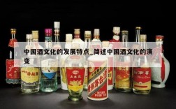 中国酒文化的发展特点_简述中国酒文化的演变