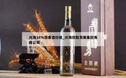 川海38%浓香酒价格_川海控股发展集团有限公司