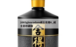 2003glencadam威士忌臻6_威士忌珍藏版